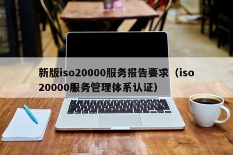 新版iso20000服务报告要求（iso20000服务管理体系认证）