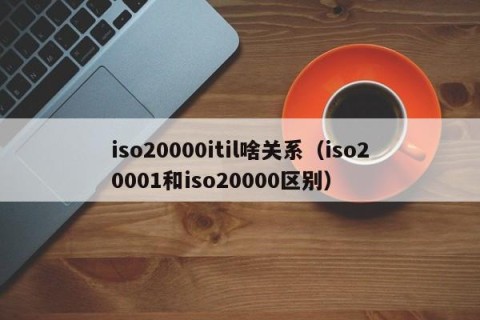 iso20000itil啥关系（iso20001和iso20000区别）