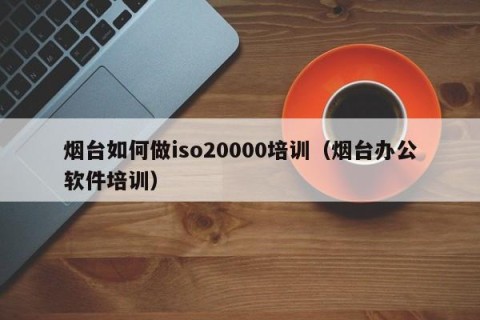 烟台如何做iso20000培训（烟台办公软件培训）