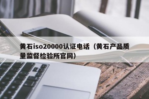 黄石iso20000认证电话（黄石产品质量监督检验所官网）