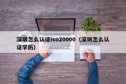 深圳怎么认证iso20000（深圳怎么认证学历）