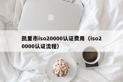 凯里市iso20000认证费用（iso20000认证流程）