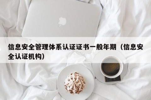 信息安全管理体系认证证书一般年期（信息安全认证机构）