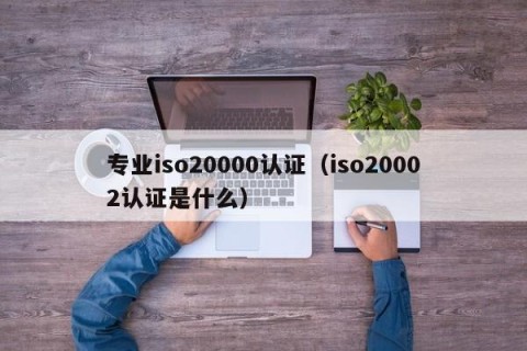 专业iso20000认证（iso20002认证是什么）