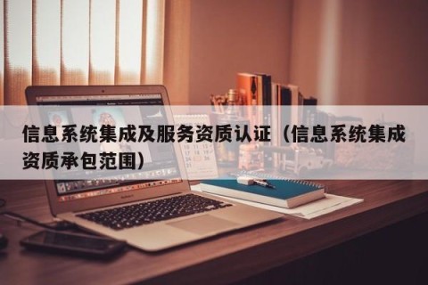 信息系统集成及服务资质认证（信息系统集成资质承包范围）