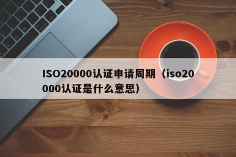 ISO20000认证申请周期（iso20000认证是什么意思）