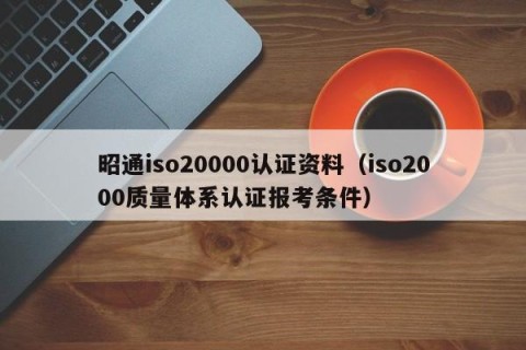 昭通iso20000认证资料（iso2000质量体系认证报考条件）