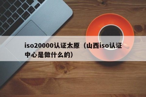 iso20000认证太原（山西iso认证中心是做什么的）