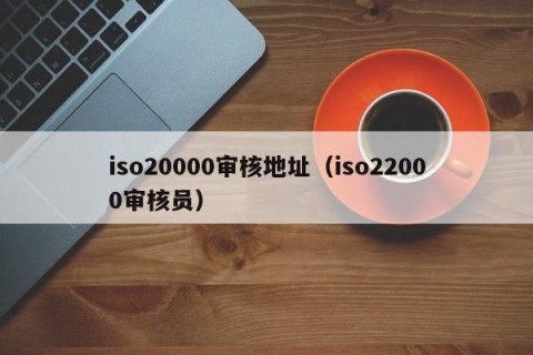iso20000审核地址（iso22000审核员）
