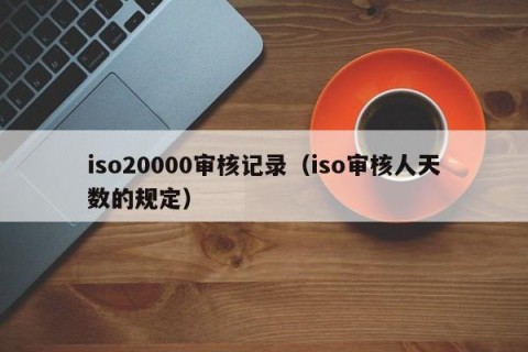 iso20000审核记录（iso审核人天数的规定）