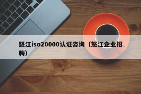怒江iso20000认证咨询（怒江企业招聘）