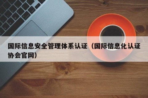 国际信息安全管理体系认证（国际信息化认证协会官网）