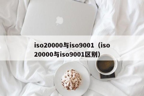 iso20000与iso9001（iso20000与iso9001区别）