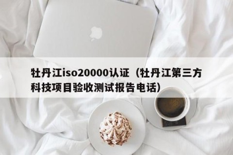 牡丹江iso20000认证（牡丹江第三方科技项目验收测试报告电话）