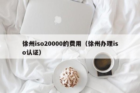 徐州iso20000的费用（徐州办理iso认证）
