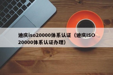 迪庆iso20000体系认证（迪庆ISO20000体系认证办理）
