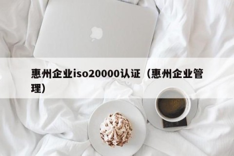 惠州企业iso20000认证（惠州企业管理）
