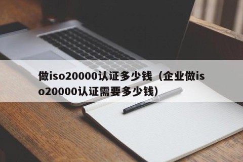 做iso20000认证多少钱（企业做iso20000认证需要多少钱）