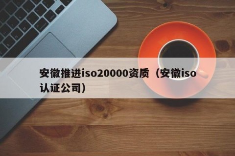 安徽推进iso20000资质（安徽iso认证公司）