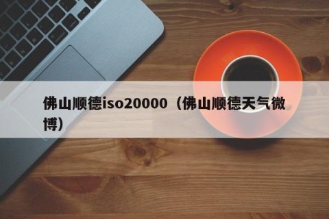 佛山顺德iso20000（佛山顺德天气微博）