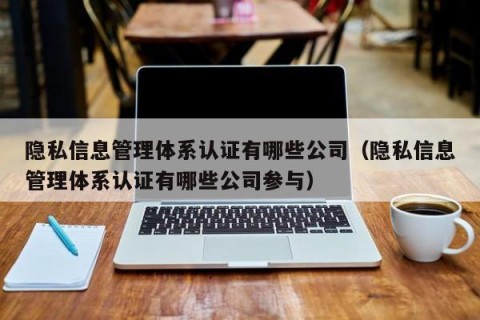 隐私信息管理体系认证有哪些公司（隐私信息管理体系认证有哪些公司参与）