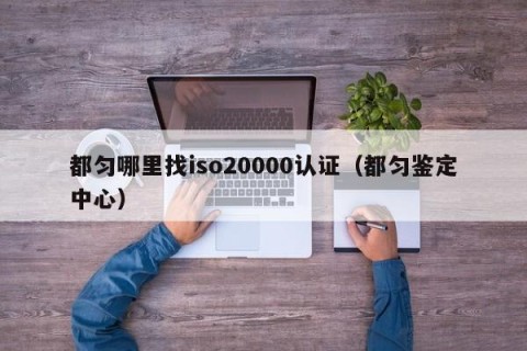 都匀哪里找iso20000认证（都匀鉴定中心）