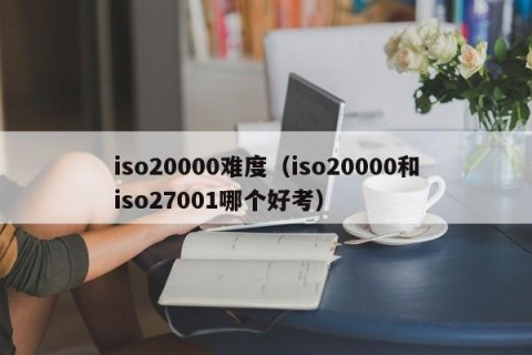 iso20000难度（iso20000和iso27001哪个好考）