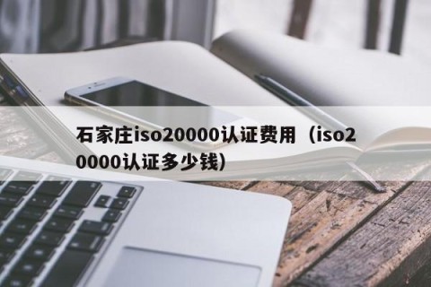 石家庄iso20000认证费用（iso20000认证多少钱）
