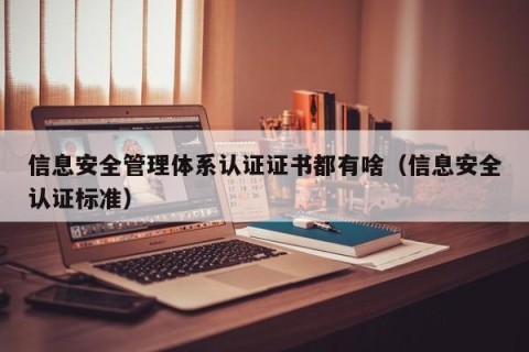 信息安全管理体系认证证书都有啥（信息安全认证标准）