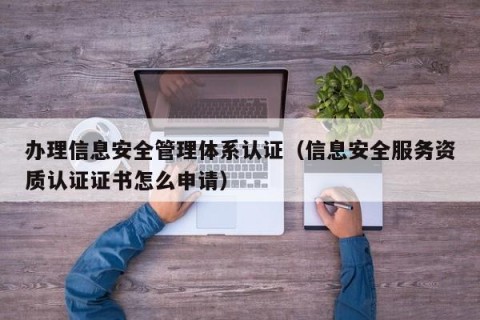 办理信息安全管理体系认证（信息安全服务资质认证证书怎么申请）