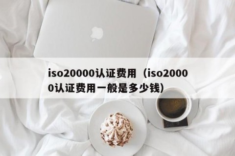 iso20000认证费用（iso20000认证费用一般是多少钱）