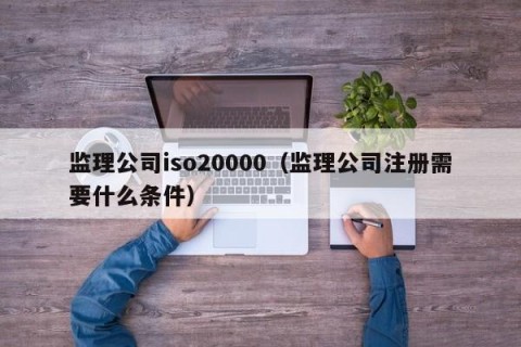监理公司iso20000（监理公司注册需要什么条件）