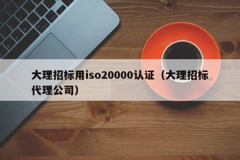 大理招标用iso20000认证（大理招标代理公司）