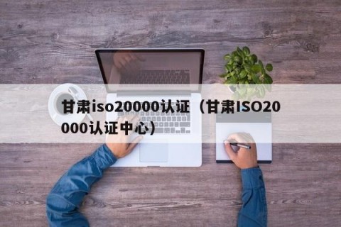 甘肃iso20000认证（甘肃ISO20000认证中心）
