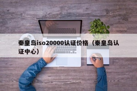 秦皇岛iso20000认证价格（秦皇岛认证中心）