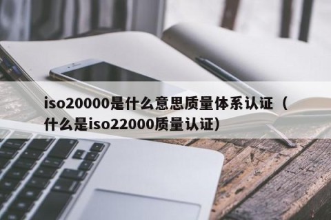 iso20000是什么意思质量体系认证（什么是iso22000质量认证）