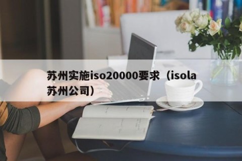 苏州实施iso20000要求（isola苏州公司）