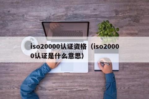 iso20000认证资格（iso20000认证是什么意思）