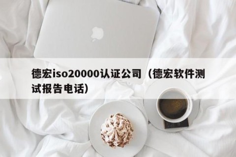 德宏iso20000认证公司（德宏软件测试报告电话）