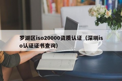 罗湖区iso20000资质认证（深圳iso认证证书查询）