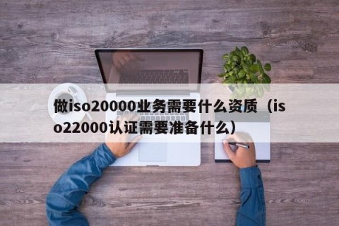 做iso20000业务需要什么资质（iso22000认证需要准备什么）