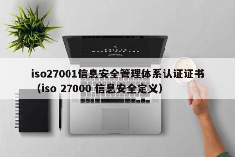 iso27001信息安全管理体系认证证书（iso 27000 信息安全定义）