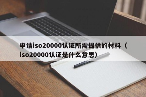申请iso20000认证所需提供的材料（iso20000认证是什么意思）