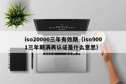 iso20000三年有效期（iso9001三年期满再认证是什么意思）