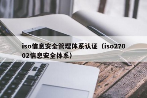 iso信息安全管理体系认证（iso27002信息安全体系）