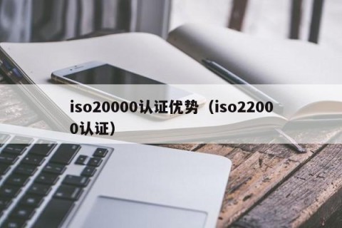 iso20000认证优势（iso22000认证）
