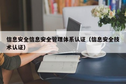 信息安全信息安全管理体系认证（信息安全技术认证）