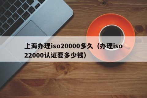 上海办理iso20000多久（办理iso22000认证要多少钱）