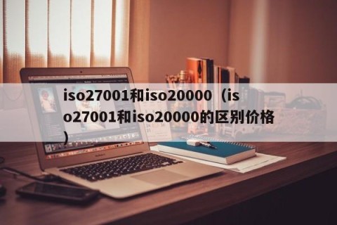 iso27001和iso20000（iso27001和iso20000的区别价格）