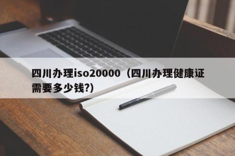 四川办理iso20000（四川办理健康证需要多少钱?）